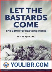 Let the Bastards Come The Battle for Kapyong Korea, 23–25 April 1951 - BOOKS - YOULIBR