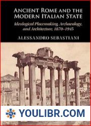 Ancient Rome and the Modern Italian State Ideological Placemaking, Archaeology, and Architecture, 1870–1945 - BOOKS - HISTORY